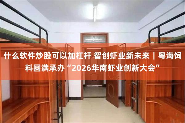 什么软件炒股可以加杠杆 智创虾业新未来|粤海饲料圆满承办“2026华南虾业创新大会”