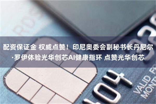 配资保证金 权威点赞！印尼奥委会副秘书长丹尼尔·罗伊体验光华创芯AI健康指环 点赞光华创芯