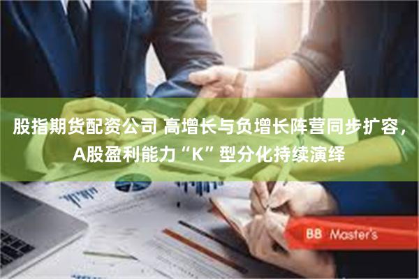 股指期货配资公司 高增长与负增长阵营同步扩容,A股盈利能力“K”型分化持续演绎