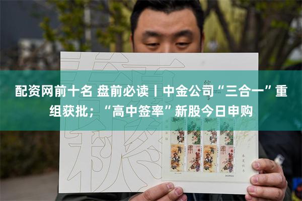 配资网前十名 盘前必读丨中金公司“三合一”重组获批；“高中签率”新股今日申购