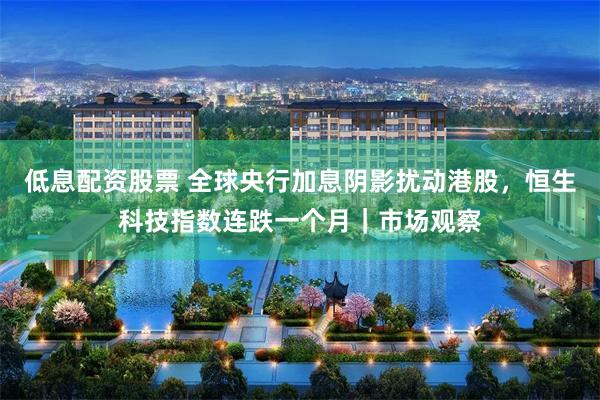 低息配资股票 全球央行加息阴影扰动港股，恒生科技指数连跌一个月｜市场观察