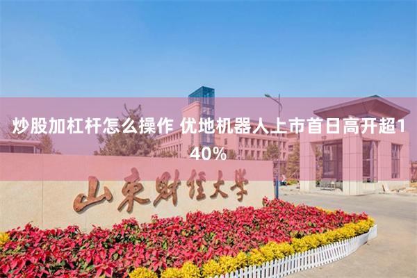 炒股加杠杆怎么操作 优地机器人上市首日高开超140%