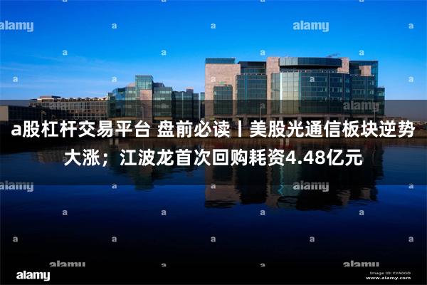 a股杠杆交易平台 盘前必读丨美股光通信板块逆势大涨；江波龙首次回购耗资4.48亿元