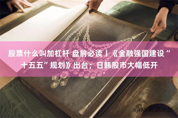 股票什么叫加杠杆 盘前必读丨《金融强国建设“十五五”规划》出台；日韩股市大幅低开