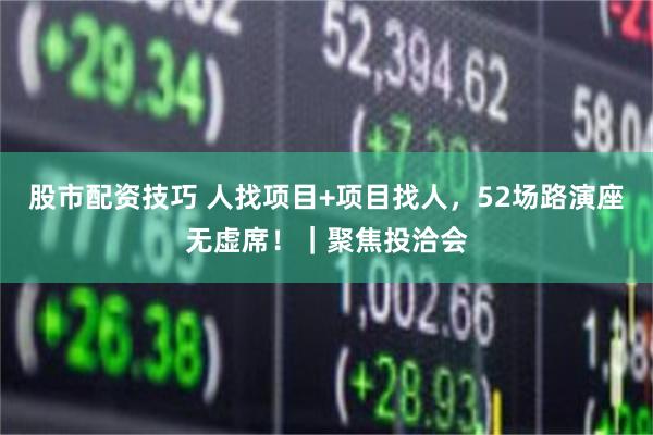 股市配资技巧 人找项目+项目找人,52场路演座无虚席!|聚焦投洽会