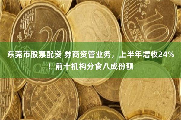 东莞市股票配资 券商资管业务，上半年增收24%！前十机构分食八成份额