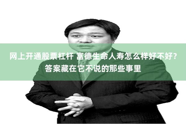 网上开通股票杠杆 富德生命人寿怎么样好不好？答案藏在它不说的那些事里