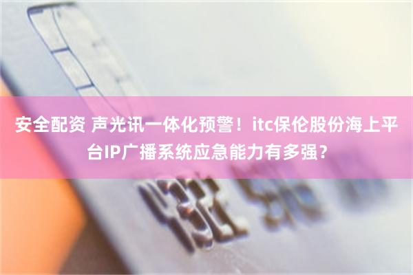 安全配资 声光讯一体化预警！itc保伦股份海上平台IP广播系统应急能力有多强？
