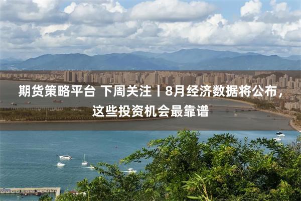 期货策略平台 下周关注丨8月经济数据将公布，这些投资机会最靠谱