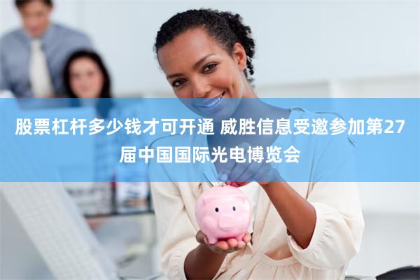 股票杠杆多少钱才可开通 威胜信息受邀参加第27届中国国际光电博览会