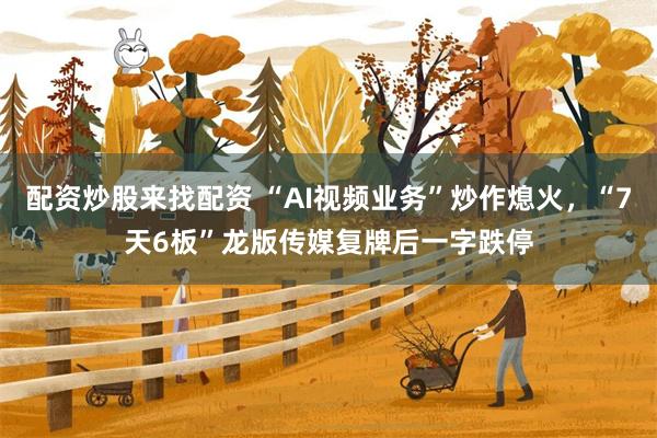 配资炒股来找配资 “AI视频业务”炒作熄火，“7天6板”龙版传媒复牌后一字跌停
