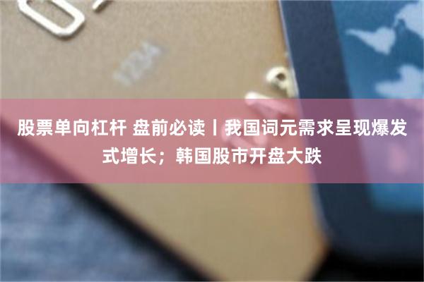股票单向杠杆 盘前必读丨我国词元需求呈现爆发式增长；韩国股市开盘大跌