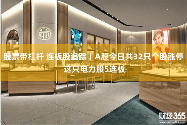 股票带杠杆 连板股追踪丨A股今日共32只个股涨停 这只电力股5连板