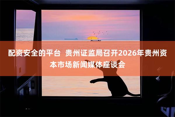 配资安全的平台  贵州证监局召开2026年贵州资本市场新闻媒体座谈会