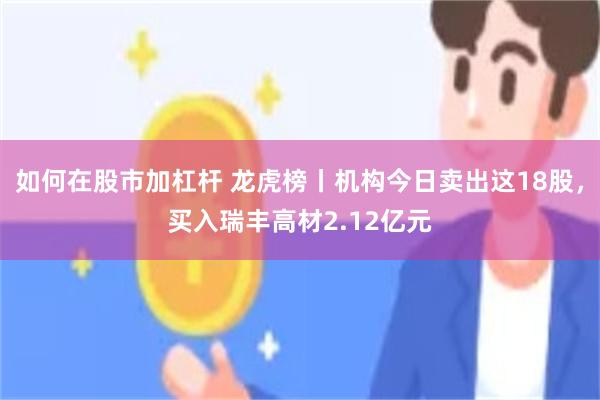 如何在股市加杠杆 龙虎榜丨机构今日卖出这18股，买入瑞丰高材2.12亿元