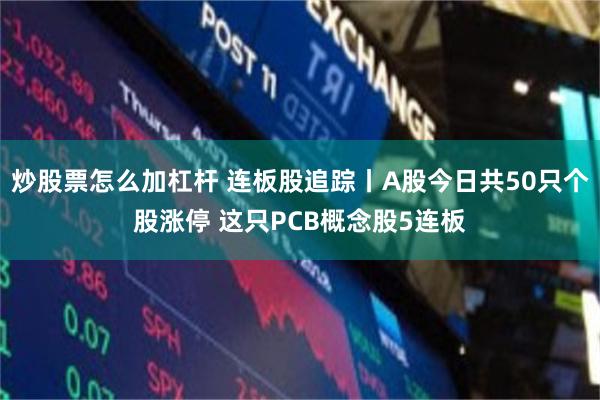 炒股票怎么加杠杆 连板股追踪丨A股今日共50只个股涨停 这只PCB概念股5连板