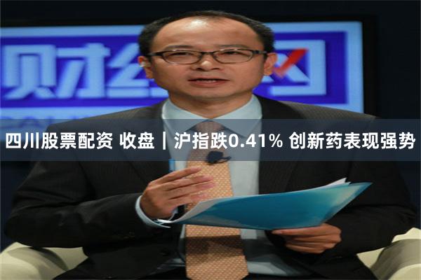 四川股票配资 收盘｜沪指跌0.41% 创新药表现强势