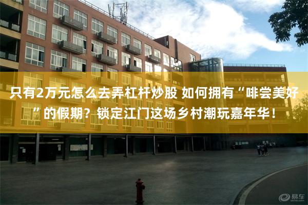 只有2万元怎么去弄杠杆炒股 如何拥有“啡尝美好”的假期？锁定江门这场乡村潮玩嘉年华！
