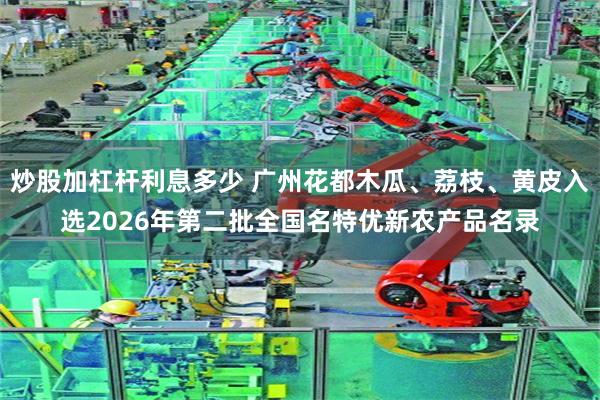 炒股加杠杆利息多少 广州花都木瓜、荔枝、黄皮入选2026年第二批全国名特优新农产品名录