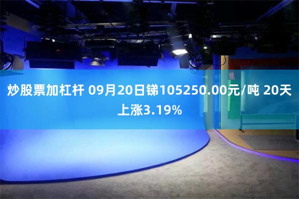 炒股票加杠杆 09月20日锑105250.00元/吨 20天上涨3.19%