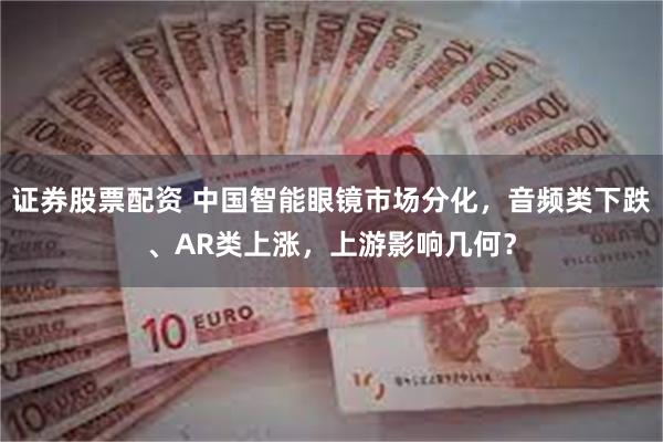 证券股票配资 中国智能眼镜市场分化,音频类下跌、AR类上涨,上游影响几何?