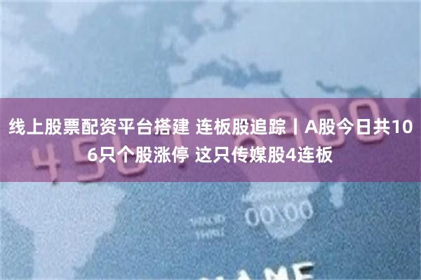 线上股票配资平台搭建 连板股追踪丨A股今日共106只个股涨停 这只传媒股4连板