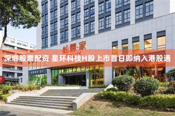 深圳股票配资 星环科技H股上市首日即纳入港股通