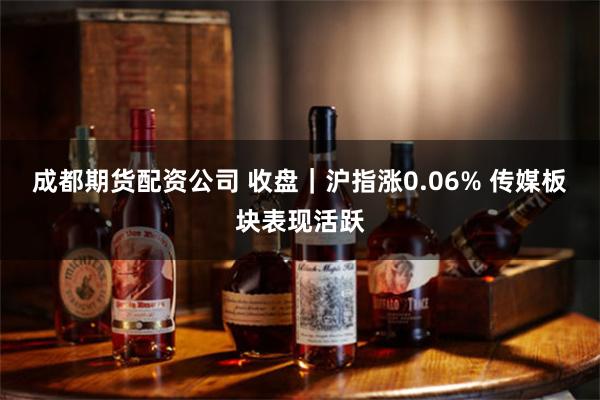 成都期货配资公司 收盘|沪指涨0.06% 传媒板块表现活跃