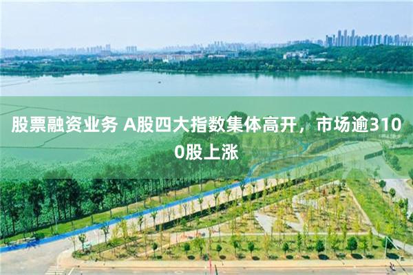 股票融资业务 A股四大指数集体高开，市场逾3100股上涨