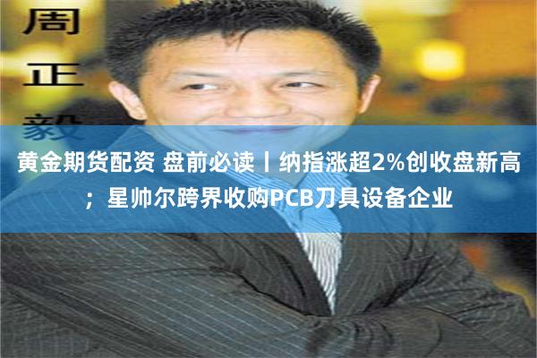 黄金期货配资 盘前必读丨纳指涨超2%创收盘新高；星帅尔跨界收购PCB刀具设备企业