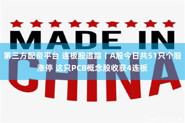 第三方配资平台 连板股追踪丨A股今日共51只个股涨停 这只PCB概念股收获4连板