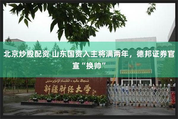 北京炒股配资 山东国资入主将满两年,德邦证券官宣“换帅”