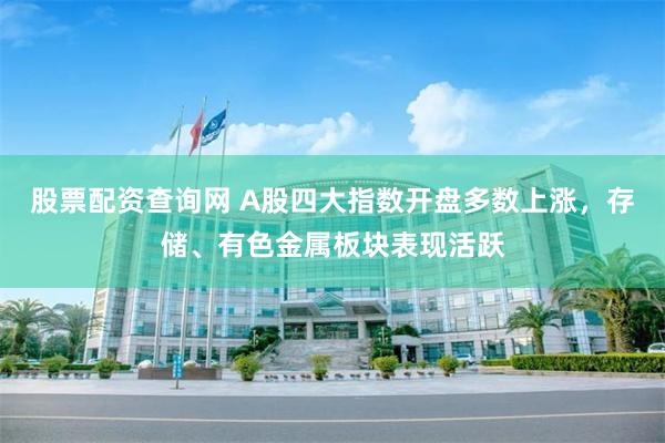股票配资查询网 A股四大指数开盘多数上涨，存储、有色金属板块表现活跃
