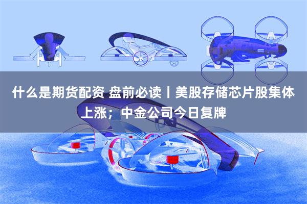 什么是期货配资 盘前必读丨美股存储芯片股集体上涨；中金公司今日复牌