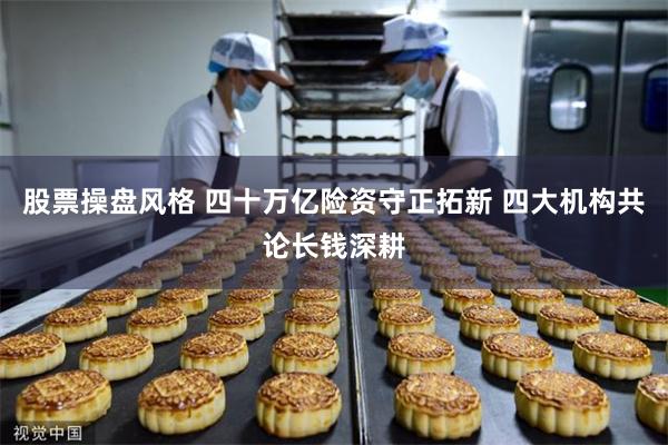 股票操盘风格 四十万亿险资守正拓新 四大机构共论长钱深耕