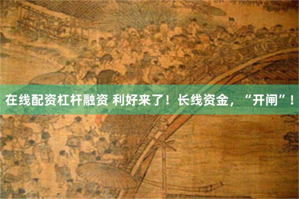 在线配资杠杆融资 利好来了！长线资金，“开闸”！