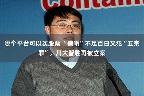 哪个平台可以买股票 “摘帽”不足百日又犯“五宗罪”，川大智胜再被立案