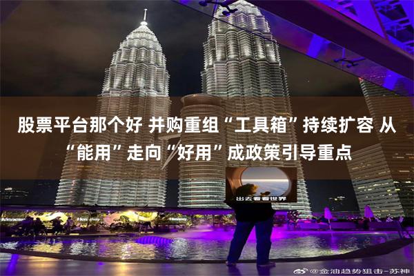 股票平台那个好 并购重组“工具箱”持续扩容 从“能用”走向“好用”成政策引导重点