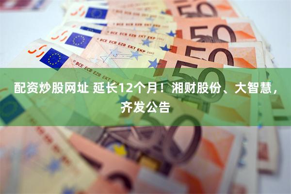 配资炒股网址 延长12个月！湘财股份、大智慧，齐发公告