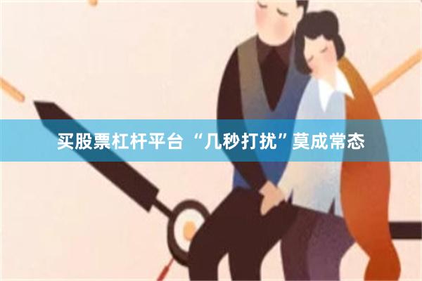 买股票杠杆平台 “几秒打扰”莫成常态