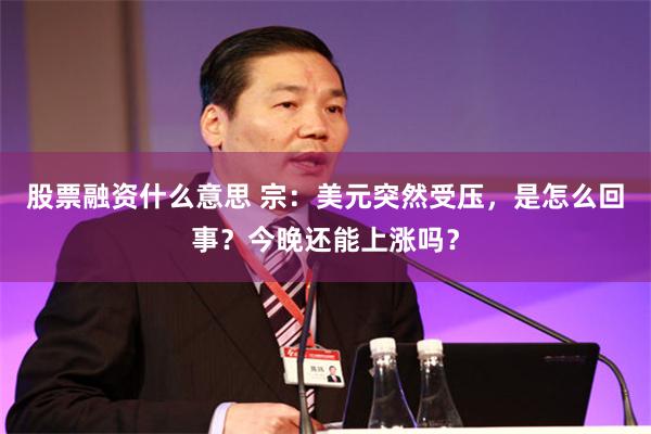股票融资什么意思 宗：美元突然受压，是怎么回事？今晚还能上涨吗？