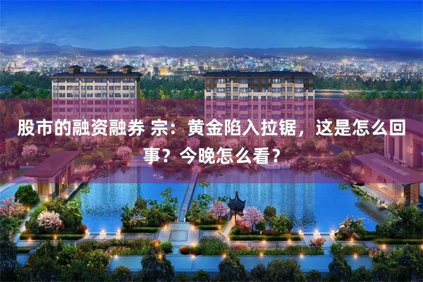 股市的融资融券 宗：黄金陷入拉锯，这是怎么回事？今晚怎么看？