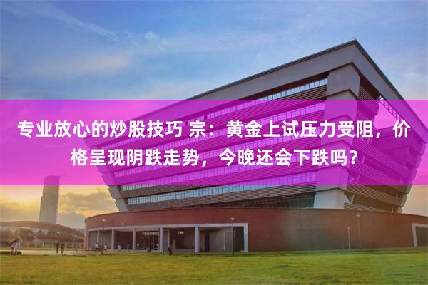专业放心的炒股技巧 宗：黄金上试压力受阻，价格呈现阴跌走势，今晚还会下跌吗？