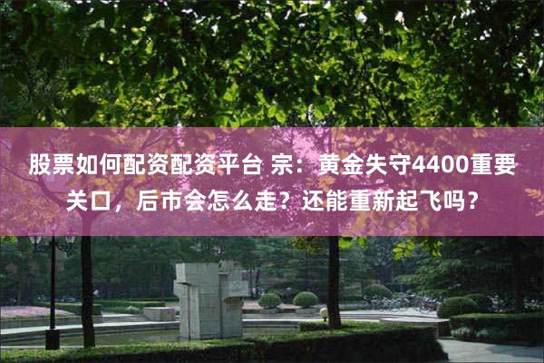 股票如何配资配资平台 宗：黄金失守4400重要关口，后市会怎么走？还能重新起飞吗？