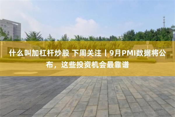 什么叫加杠杆炒股 下周关注丨9月PMI数据将公布,这些投资机会最靠谱