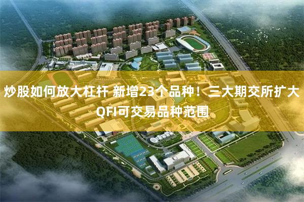 炒股如何放大杠杆 新增23个品种！三大期交所扩大QFI可交易品种范围