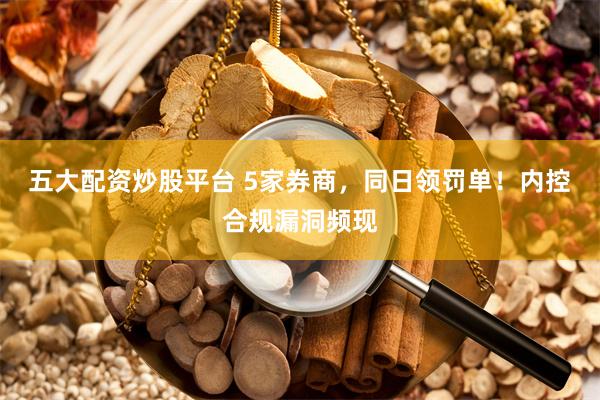 五大配资炒股平台 5家券商，同日领罚单！内控合规漏洞频现