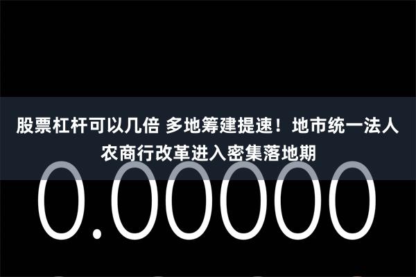 股票杠杆可以几倍 多地筹建提速！地市统一法人农商行改革进入密集落地期