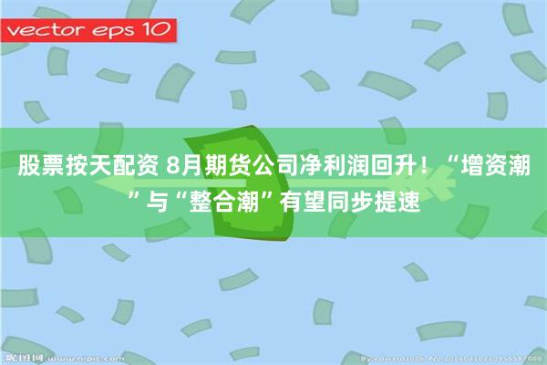 股票按天配资 8月期货公司净利润回升！“增资潮”与“整合潮”有望同步提速