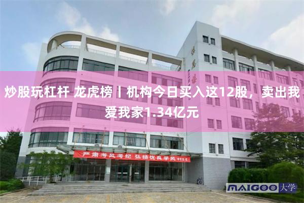 炒股玩杠杆 龙虎榜丨机构今日买入这12股,卖出我爱我家1.34亿元